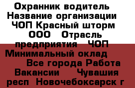 Охранник-водитель › Название организации ­ ЧОП Красный шторм, ООО › Отрасль предприятия ­ ЧОП › Минимальный оклад ­ 30 000 - Все города Работа » Вакансии   . Чувашия респ.,Новочебоксарск г.